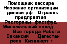 Помощник кассира › Название организации ­ диписи.рф › Отрасль предприятия ­ Рестораны, фастфуд › Минимальный оклад ­ 25 000 - Все города Работа » Вакансии   . Дагестан респ.,Кизилюрт г.